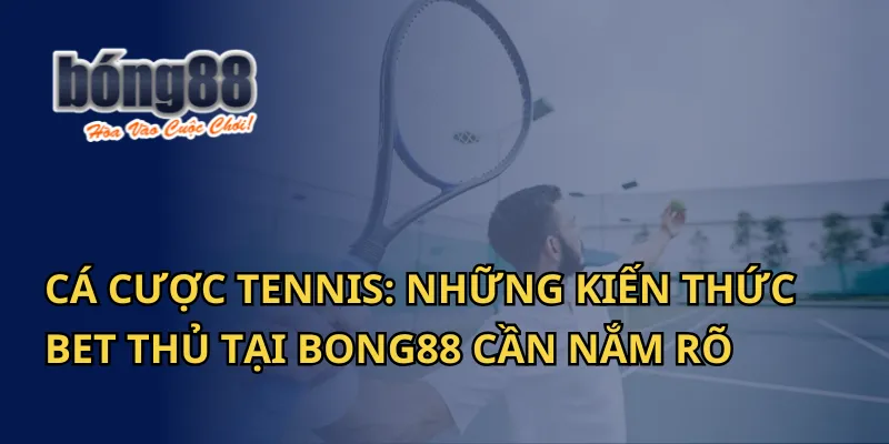 Cá Cược Tennis: Những Kiến Thức Bet Thủ Tại Bong88 Cần Nắm Rõ