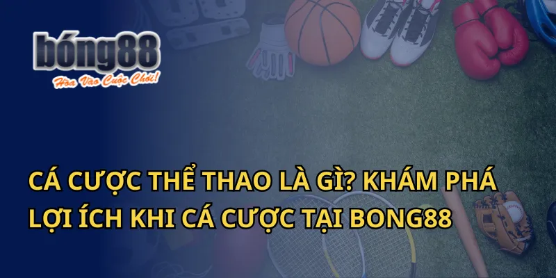 Cá cược thể thao là gì? Khám phá lợi ích khi cá cược tại Bong88