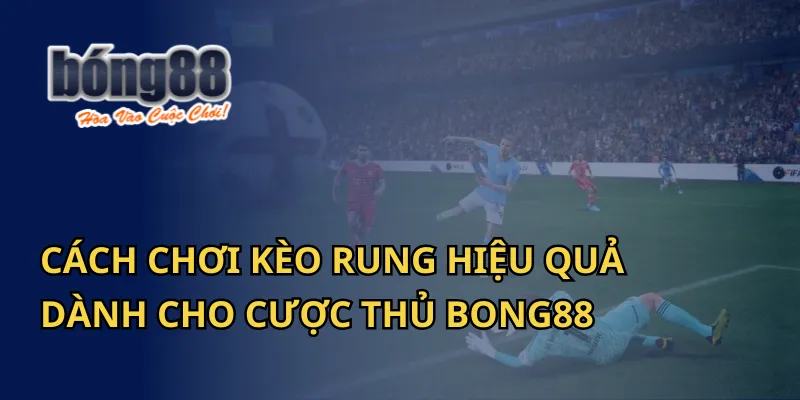 Cách Chơi Kèo Rung Hiệu Quả Dành Cho Cược Thủ Bong88