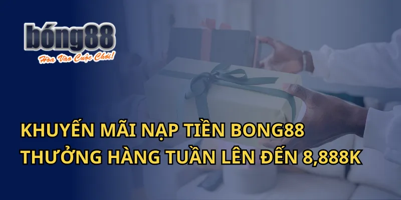 Khuyến Mãi Nạp Tiền Bong88 - Thưởng Hàng Tuần Lên Đến 8,888K