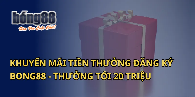 Khuyến Mãi Tiền Thưởng Đăng Ký Bong88 - Thưởng Tới 20 Triệu