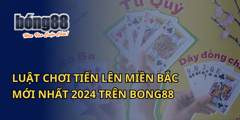 Luật Chơi Tiến Lên Miền Bắc Mới Nhất 2024 Trên Bong88