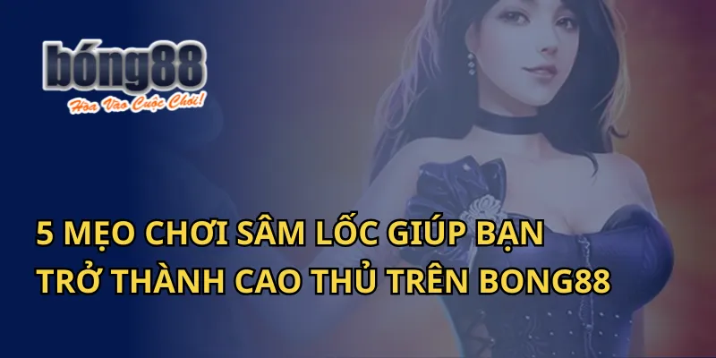 5 Mẹo Chơi Sâm Lốc Giúp Bạn Trở Thành Cao Thủ Trên Bong88