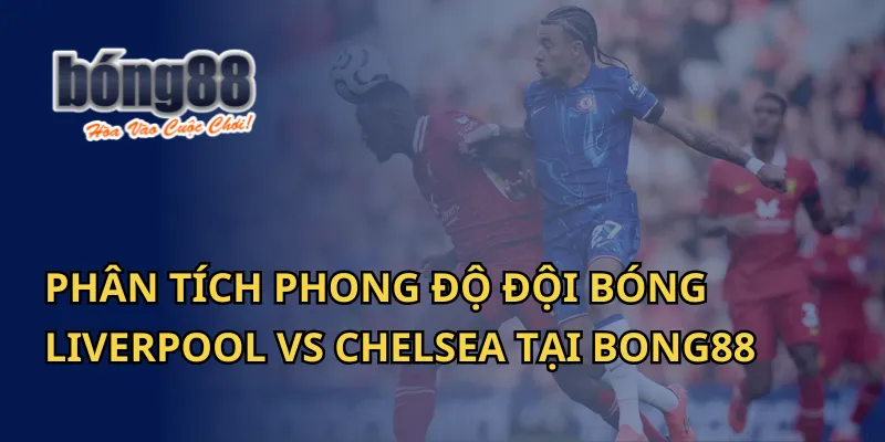 Phân Tích Phong Độ Đội Bóng: Liverpool vs Chelsea Tại Bong88