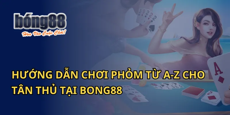 Hướng Dẫn Chơi Phỏm Từ A-Z Cho Tân Thủ Tại Bong88