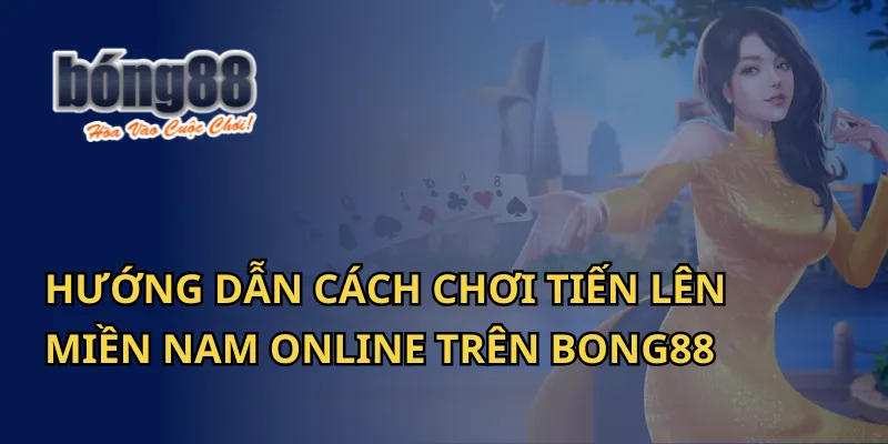 Hướng Dẫn Cách Chơi Tiến Lên Miền Nam Online Trên Bong88