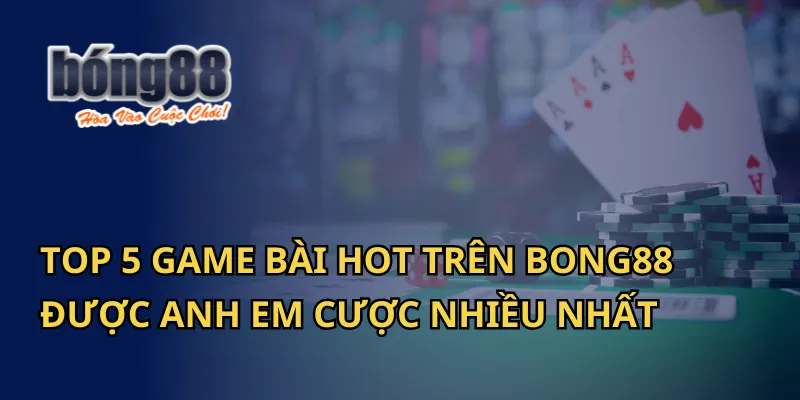 Top 5 game bài hot trên Bong88 được anh em cược nhiều nhất