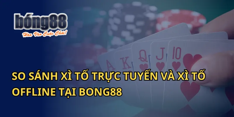 So Sánh Xì Tố Trực Tuyến Và Xì Tố Offline Tại Bong88